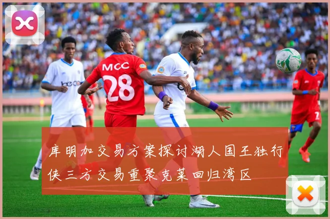 库明加交易方案探讨湖人国王独行侠三方交易重聚克莱回归湾区