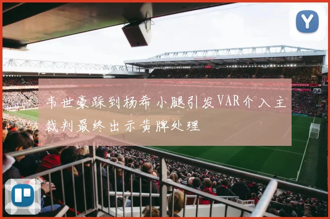 韦世豪踩到杨希小腿引发VAR介入主裁判最终出示黄牌处理