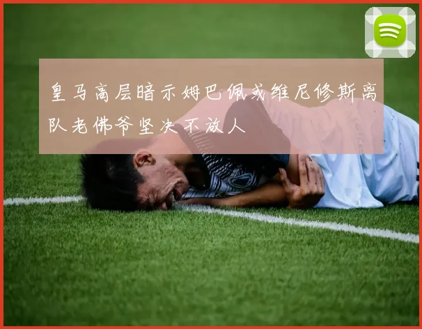 皇马高层暗示姆巴佩或维尼修斯离队老佛爷坚决不放人