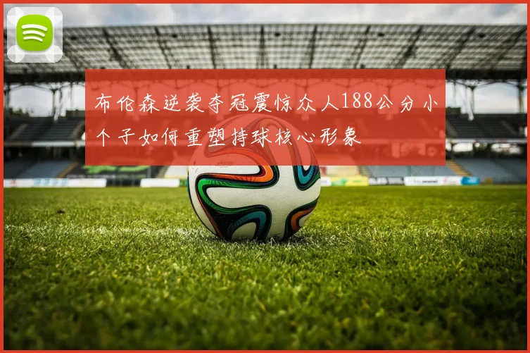 布伦森逆袭夺冠震惊众人188公分小个子如何重塑持球核心形象
