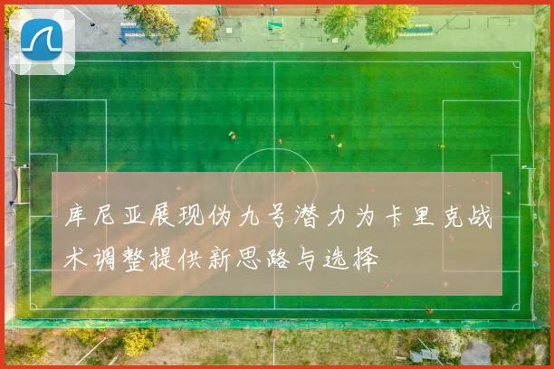 库尼亚展现伪九号潜力为卡里克战术调整提供新思路与选择