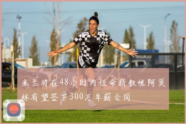 米兰将在48小时内任命新教练阿莫林有望签下300万年薪合同