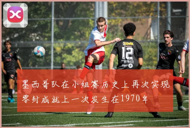墨西哥队在小组赛历史上再次实现零封成就上一次发生在1970年