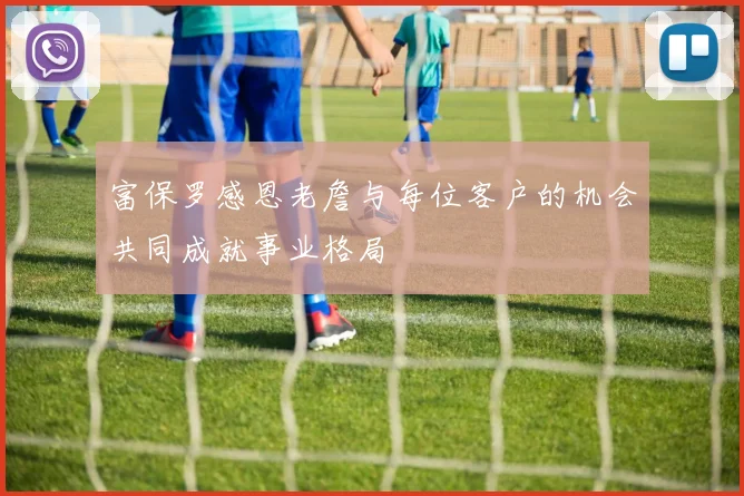 富保罗感恩老詹与每位客户的机会共同成就事业格局