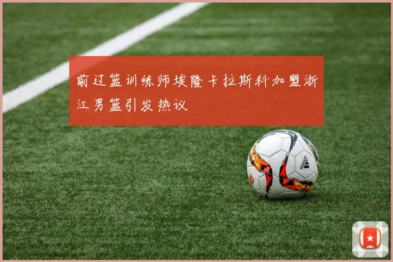 前辽篮训练师埃隆卡拉斯科加盟浙江男篮引发热议