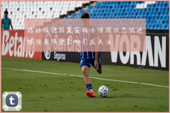格林伍德因夏窗转会传闻状态低迷球场表现受影响引发关注
