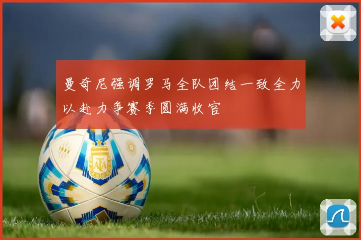 曼奇尼强调罗马全队团结一致全力以赴力争赛季圆满收官