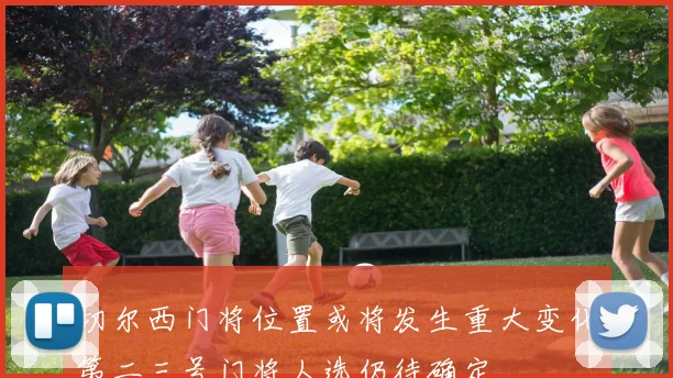 切尔西门将位置或将发生重大变化第二三号门将人选仍待确定