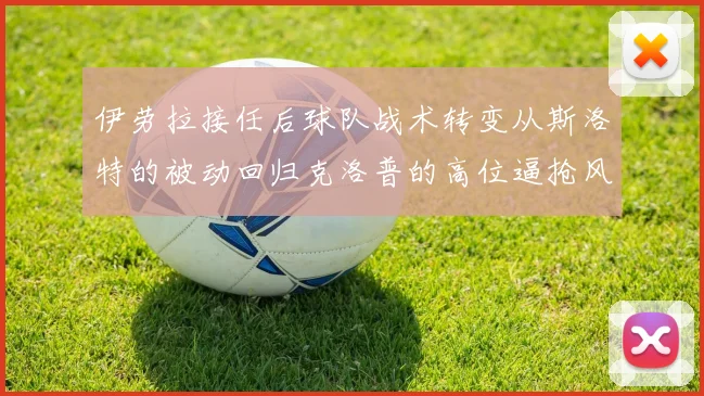 伊劳拉接任后球队战术转变从斯洛特的被动回归克洛普的高位逼抢风格