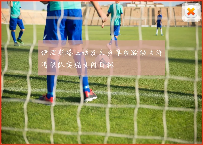 伊涅斯塔三语发文分享经验助力海湾联队实现共同目标