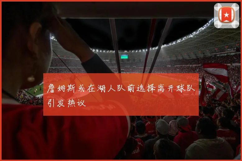 詹姆斯或在湖人队前选择离开球队引发热议