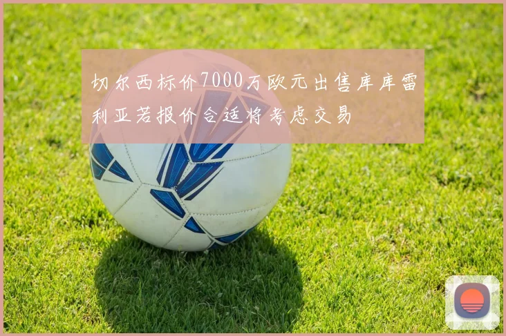 切尔西标价7000万欧元出售库库雷利亚若报价合适将考虑交易