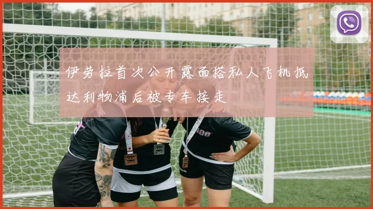 伊劳拉首次公开露面搭私人飞机抵达利物浦后被专车接走