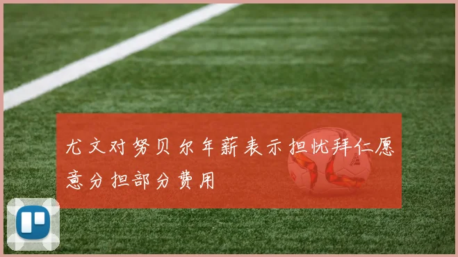 尤文对努贝尔年薪表示担忧拜仁愿意分担部分费用