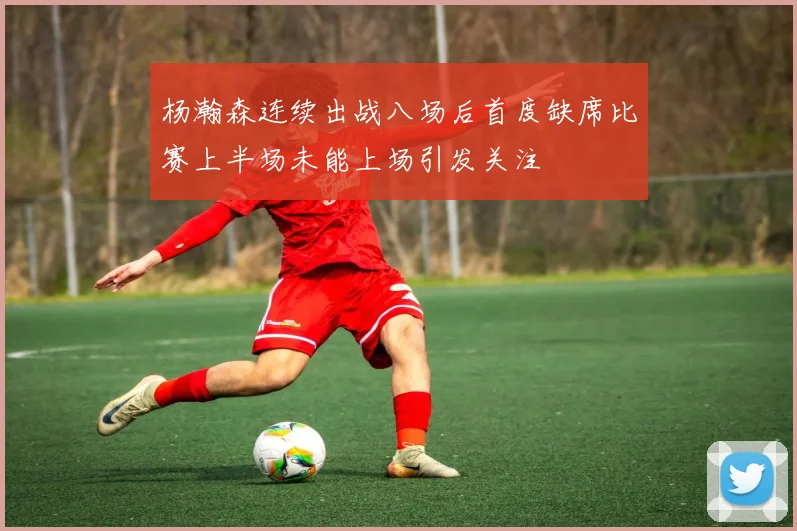 杨瀚森连续出战八场后首度缺席比赛上半场未能上场引发关注
